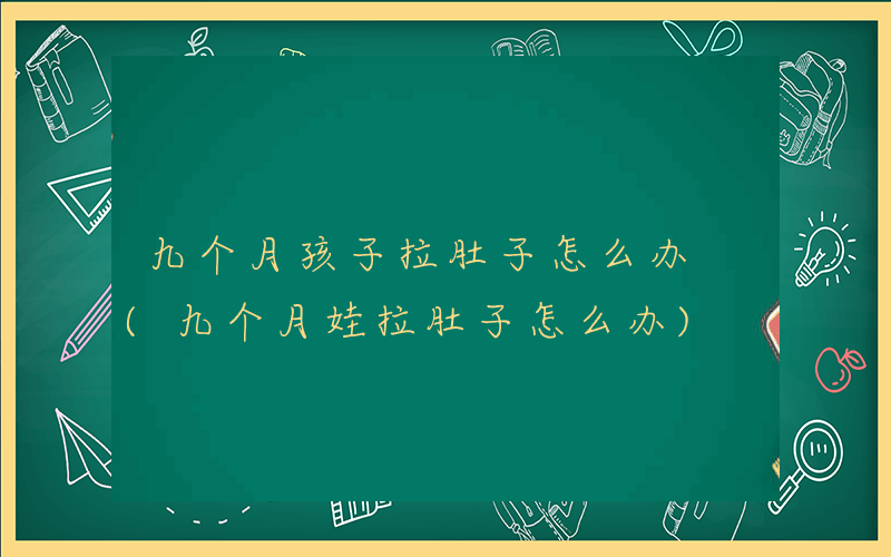 九个月孩子拉肚子怎么办 (九个月娃拉肚子怎么办)